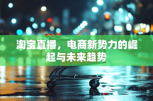 淘宝直播，电商新势力的崛起与未来趋势