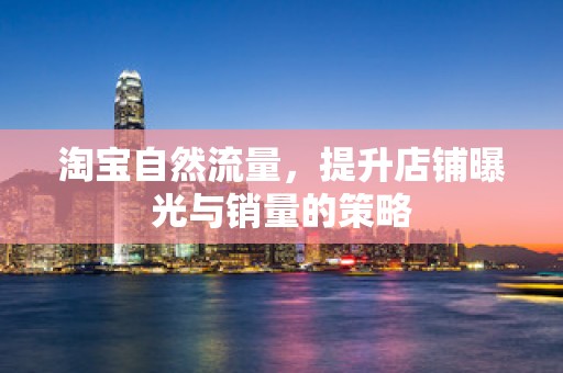 淘宝自然流量，提升店铺曝光与销量的策略