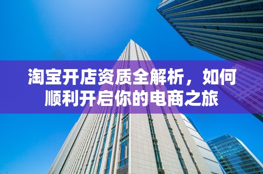 淘宝开店资质全解析，如何顺利开启你的电商之旅