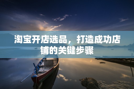 淘宝开店选品，打造成功店铺的关键步骤