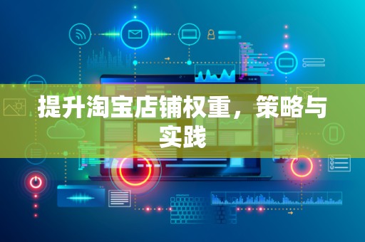 提升淘宝店铺权重，策略与实践
