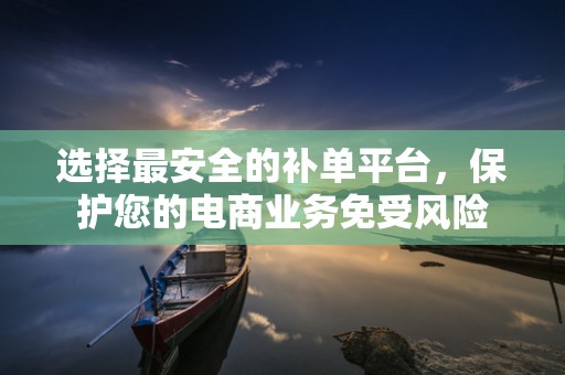 选择最安全的补单平台，保护您的电商业务免受风险