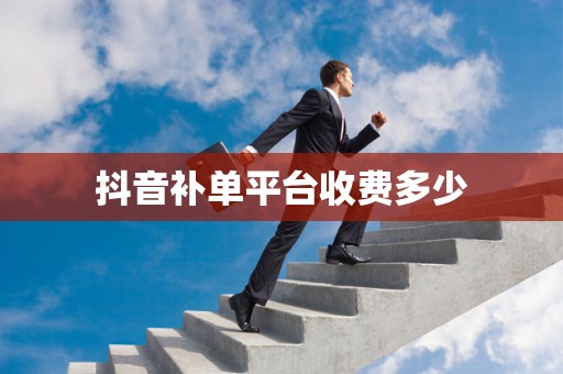 抖音补单平台收费多少
