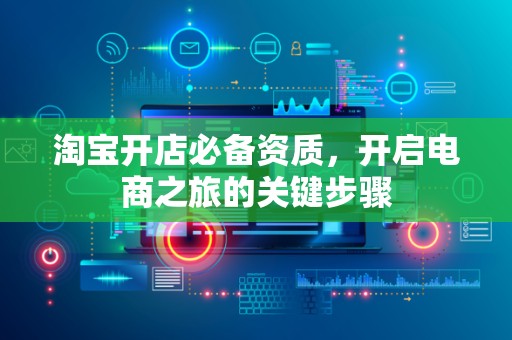 淘宝开店必备资质，开启电商之旅的关键步骤