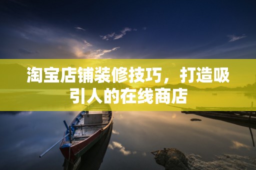 淘宝店铺装修技巧，打造吸引人的在线商店