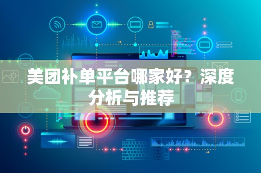 美团补单平台哪家好？深度分析与推荐
