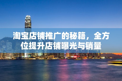 淘宝店铺推广的秘籍，全方位提升店铺曝光与销量