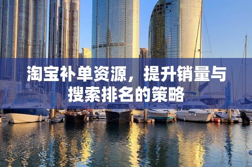 淘宝补单资源，提升销量与搜索排名的策略