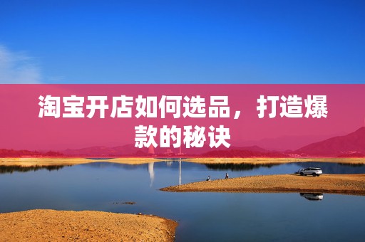 淘宝开店如何选品，打造爆款的秘诀
