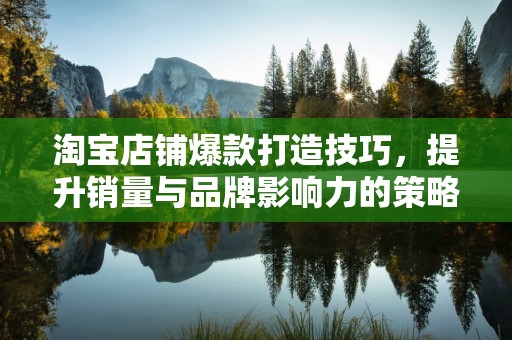 淘宝店铺爆款打造技巧，提升销量与品牌影响力的策略