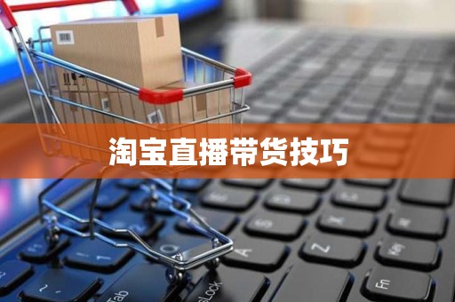 淘宝直播带货技巧