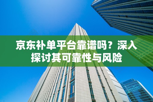 京东补单平台靠谱吗？深入探讨其可靠性与风险