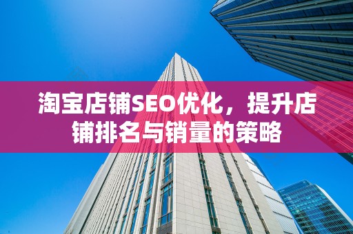 淘宝店铺SEO优化，提升店铺排名与销量的策略